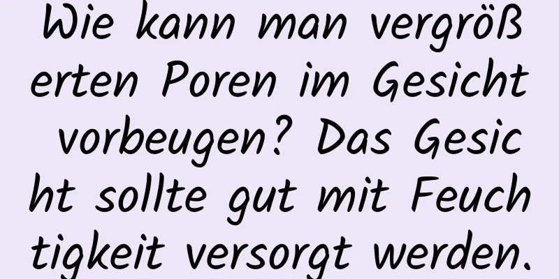 Wie kann man vergrößerten Poren im Gesicht vorbeugen? Das Gesicht sollte gut mit Feuchtigkeit versorgt werden.