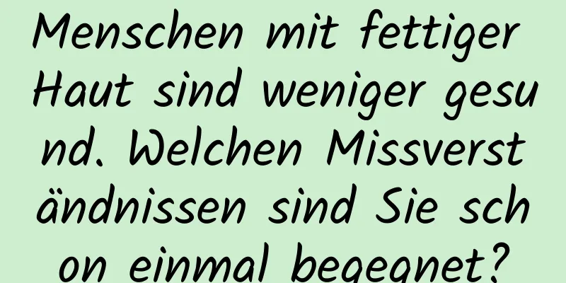 Menschen mit fettiger Haut sind weniger gesund. Welchen Missverständnissen sind Sie schon einmal begegnet?