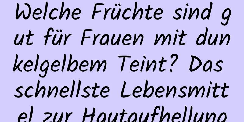 Welche Früchte sind gut für Frauen mit dunkelgelbem Teint? Das schnellste Lebensmittel zur Hautaufhellung