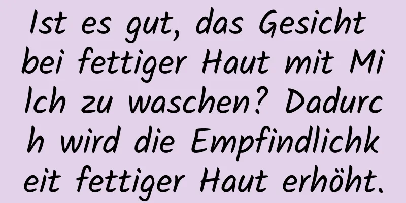 Ist es gut, das Gesicht bei fettiger Haut mit Milch zu waschen? Dadurch wird die Empfindlichkeit fettiger Haut erhöht.