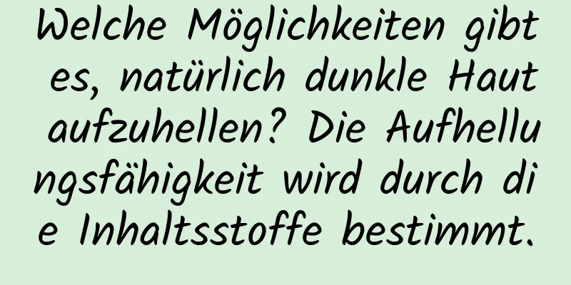 Welche Möglichkeiten gibt es, natürlich dunkle Haut aufzuhellen? Die Aufhellungsfähigkeit wird durch die Inhaltsstoffe bestimmt.