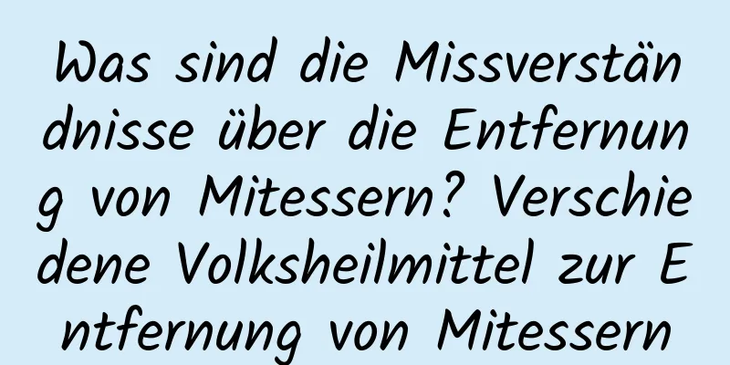 Was sind die Missverständnisse über die Entfernung von Mitessern? Verschiedene Volksheilmittel zur Entfernung von Mitessern
