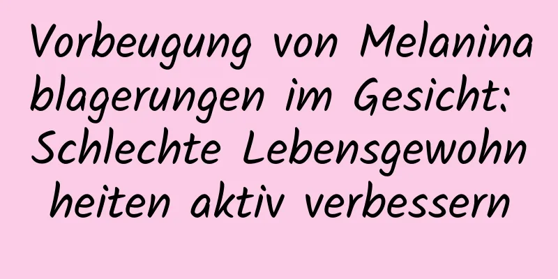 Vorbeugung von Melaninablagerungen im Gesicht: Schlechte Lebensgewohnheiten aktiv verbessern