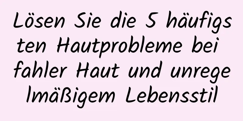 Lösen Sie die 5 häufigsten Hautprobleme bei fahler Haut und unregelmäßigem Lebensstil