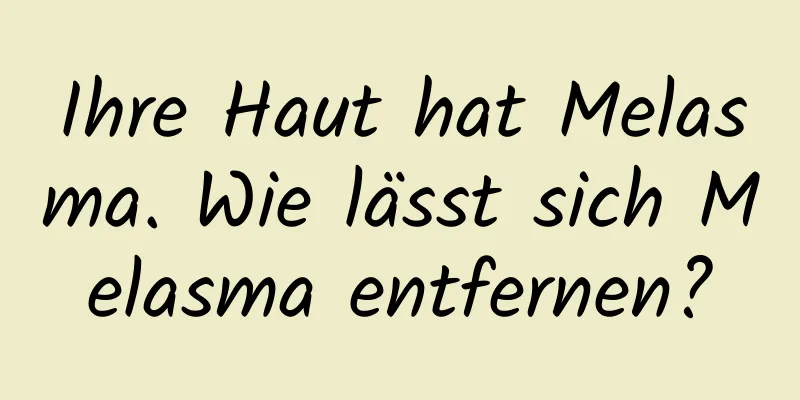 Ihre Haut hat Melasma. Wie lässt sich Melasma entfernen?