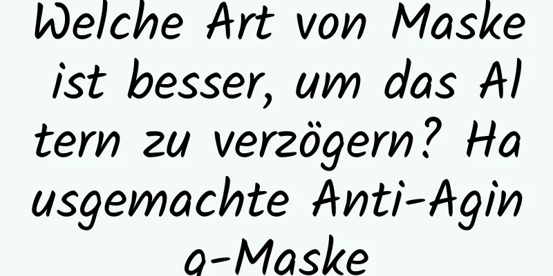 Welche Art von Maske ist besser, um das Altern zu verzögern? Hausgemachte Anti-Aging-Maske