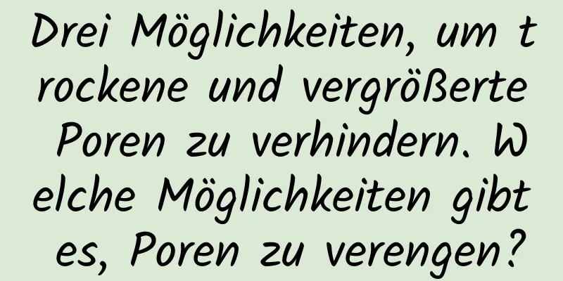 Drei Möglichkeiten, um trockene und vergrößerte Poren zu verhindern. Welche Möglichkeiten gibt es, Poren zu verengen?