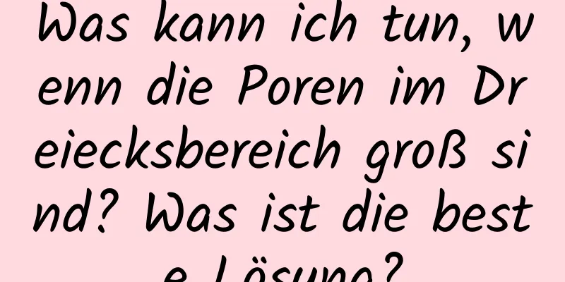 Was kann ich tun, wenn die Poren im Dreiecksbereich groß sind? Was ist die beste Lösung?