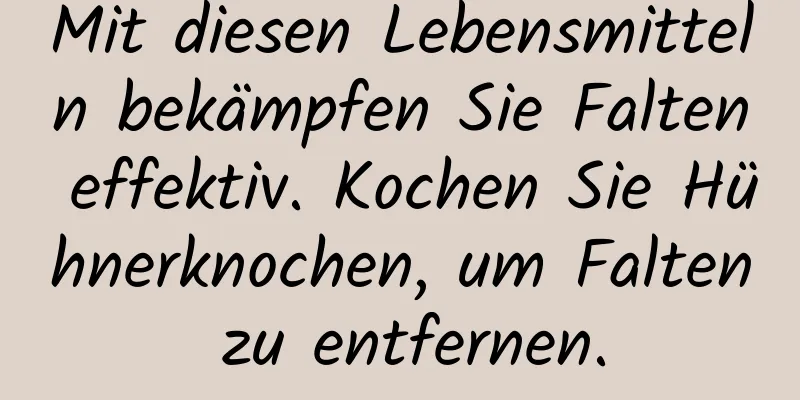 Mit diesen Lebensmitteln bekämpfen Sie Falten effektiv. Kochen Sie Hühnerknochen, um Falten zu entfernen.