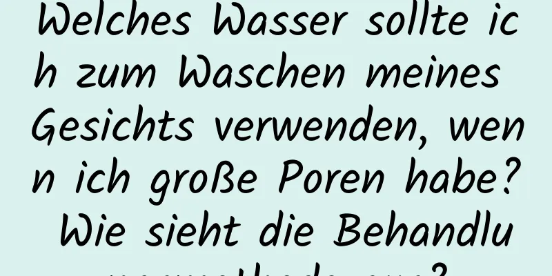 Welches Wasser sollte ich zum Waschen meines Gesichts verwenden, wenn ich große Poren habe? Wie sieht die Behandlungsmethode aus?
