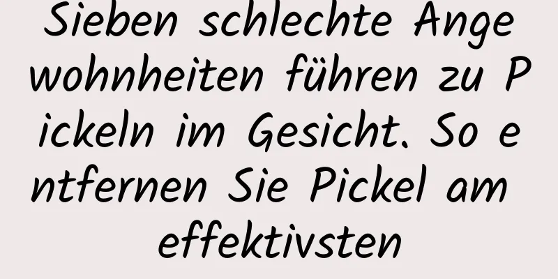 Sieben schlechte Angewohnheiten führen zu Pickeln im Gesicht. So entfernen Sie Pickel am effektivsten