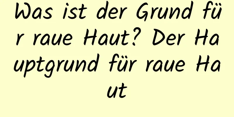 Was ist der Grund für raue Haut? Der Hauptgrund für raue Haut