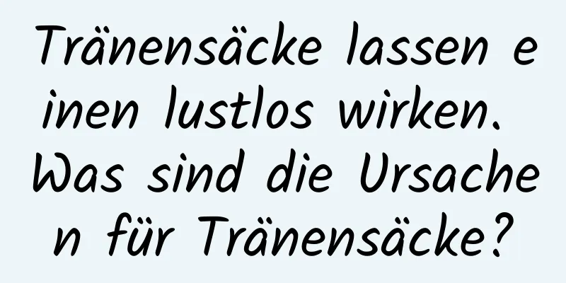 Tränensäcke lassen einen lustlos wirken. Was sind die Ursachen für Tränensäcke?