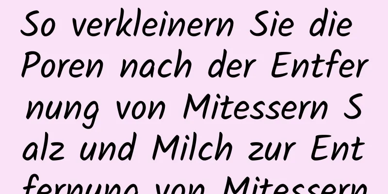 So verkleinern Sie die Poren nach der Entfernung von Mitessern Salz und Milch zur Entfernung von Mitessern