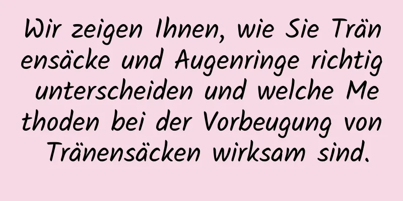 Wir zeigen Ihnen, wie Sie Tränensäcke und Augenringe richtig unterscheiden und welche Methoden bei der Vorbeugung von Tränensäcken wirksam sind.