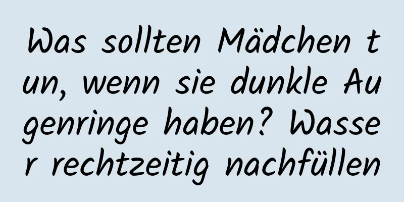 Was sollten Mädchen tun, wenn sie dunkle Augenringe haben? Wasser rechtzeitig nachfüllen