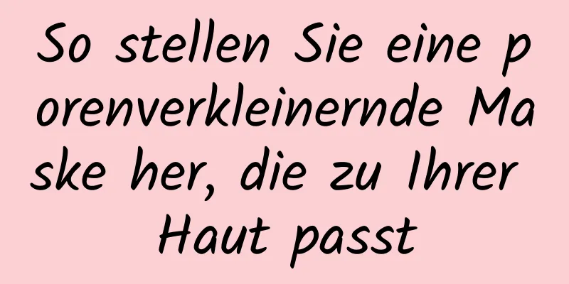 So stellen Sie eine porenverkleinernde Maske her, die zu Ihrer Haut passt