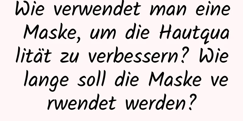 Wie verwendet man eine Maske, um die Hautqualität zu verbessern? Wie lange soll die Maske verwendet werden?