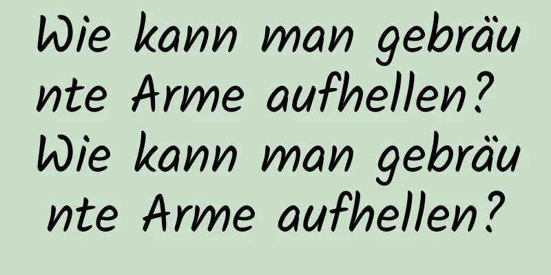 Wie kann man gebräunte Arme aufhellen? Wie kann man gebräunte Arme aufhellen?