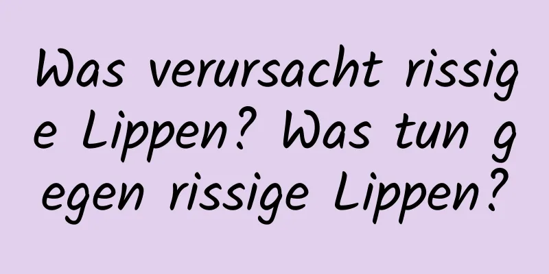 Was verursacht rissige Lippen? Was tun gegen rissige Lippen?