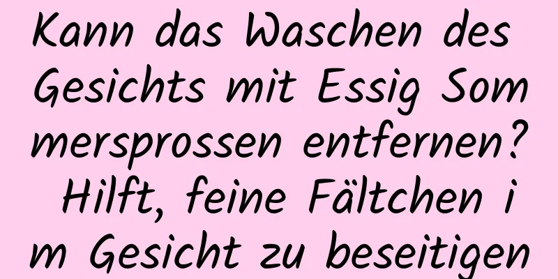 Kann das Waschen des Gesichts mit Essig Sommersprossen entfernen? Hilft, feine Fältchen im Gesicht zu beseitigen