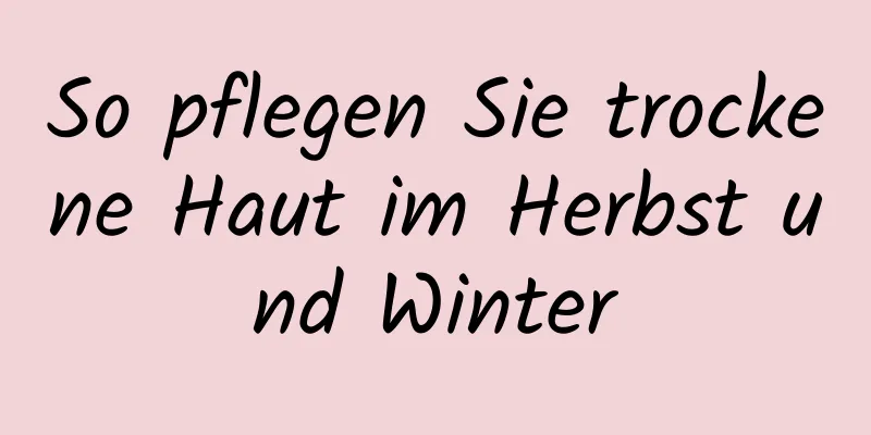 So pflegen Sie trockene Haut im Herbst und Winter