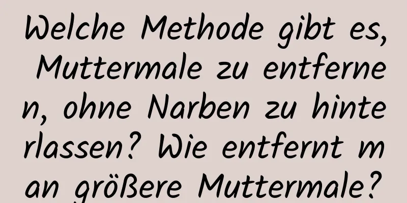 Welche Methode gibt es, Muttermale zu entfernen, ohne Narben zu hinterlassen? Wie entfernt man größere Muttermale?
