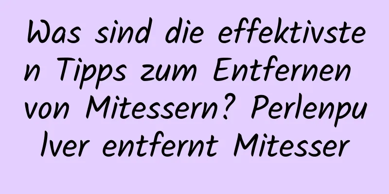 Was sind die effektivsten Tipps zum Entfernen von Mitessern? Perlenpulver entfernt Mitesser