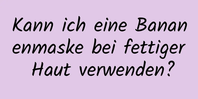 Kann ich eine Bananenmaske bei fettiger Haut verwenden?