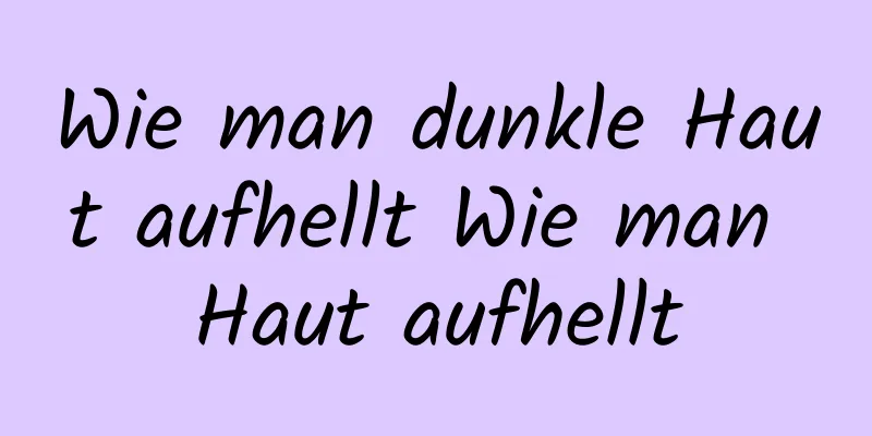 Wie man dunkle Haut aufhellt Wie man Haut aufhellt