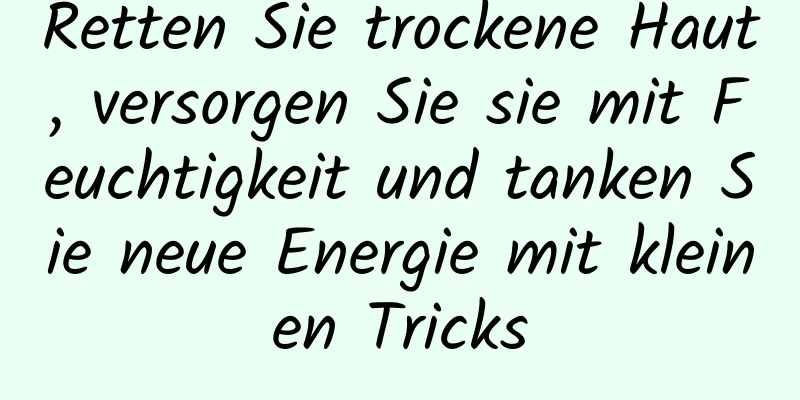 Retten Sie trockene Haut, versorgen Sie sie mit Feuchtigkeit und tanken Sie neue Energie mit kleinen Tricks