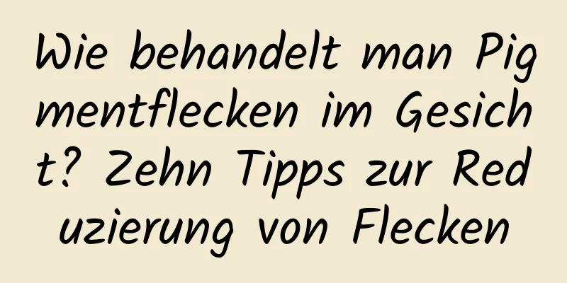 Wie behandelt man Pigmentflecken im Gesicht? Zehn Tipps zur Reduzierung von Flecken