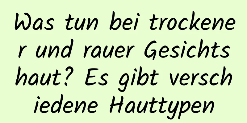 Was tun bei trockener und rauer Gesichtshaut? Es gibt verschiedene Hauttypen