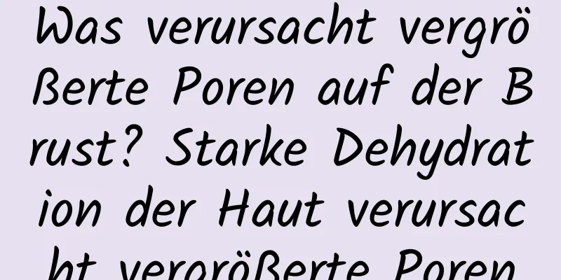 Was verursacht vergrößerte Poren auf der Brust? Starke Dehydration der Haut verursacht vergrößerte Poren