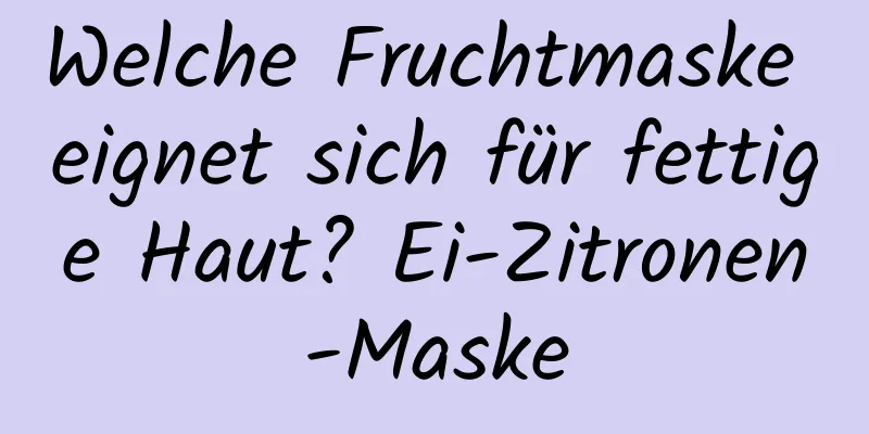 Welche Fruchtmaske eignet sich für fettige Haut? Ei-Zitronen-Maske