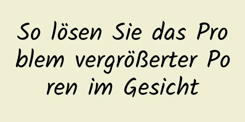 So lösen Sie das Problem vergrößerter Poren im Gesicht
