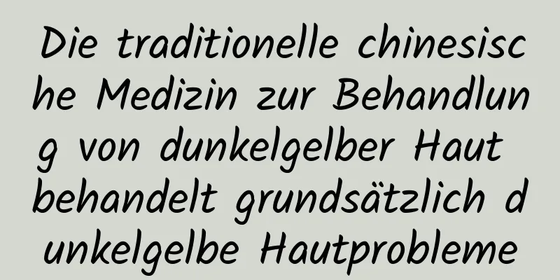 Die traditionelle chinesische Medizin zur Behandlung von dunkelgelber Haut behandelt grundsätzlich dunkelgelbe Hautprobleme