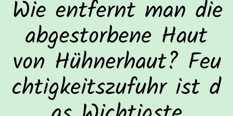 Wie entfernt man die abgestorbene Haut von Hühnerhaut? Feuchtigkeitszufuhr ist das Wichtigste