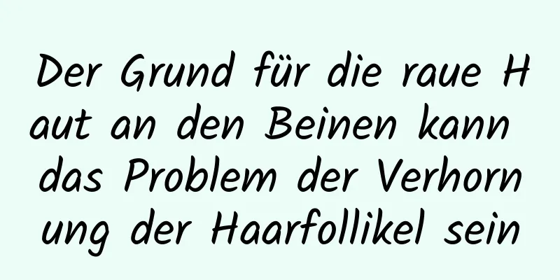 Der Grund für die raue Haut an den Beinen kann das Problem der Verhornung der Haarfollikel sein