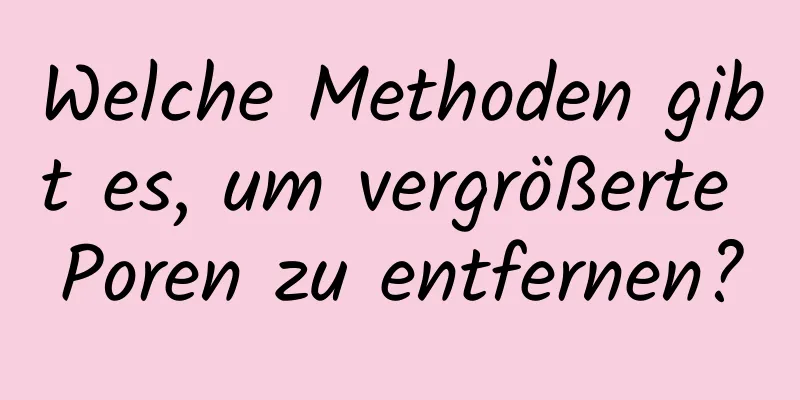 Welche Methoden gibt es, um vergrößerte Poren zu entfernen?