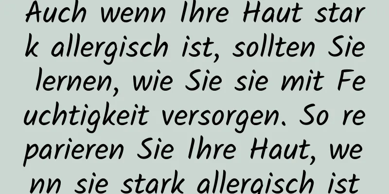 Auch wenn Ihre Haut stark allergisch ist, sollten Sie lernen, wie Sie sie mit Feuchtigkeit versorgen. So reparieren Sie Ihre Haut, wenn sie stark allergisch ist
