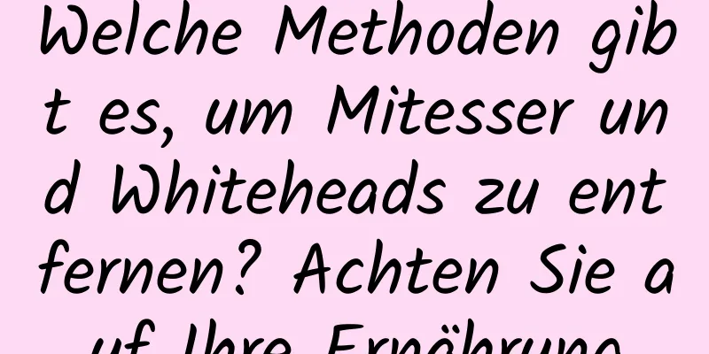 Welche Methoden gibt es, um Mitesser und Whiteheads zu entfernen? Achten Sie auf Ihre Ernährung