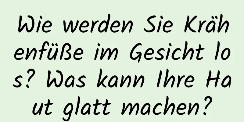Wie werden Sie Krähenfüße im Gesicht los? Was kann Ihre Haut glatt machen?