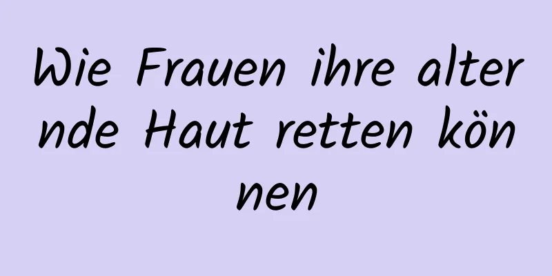 Wie Frauen ihre alternde Haut retten können