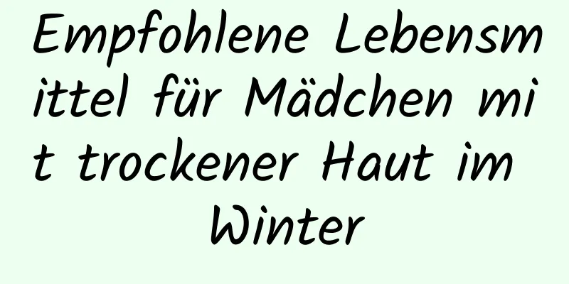 Empfohlene Lebensmittel für Mädchen mit trockener Haut im Winter