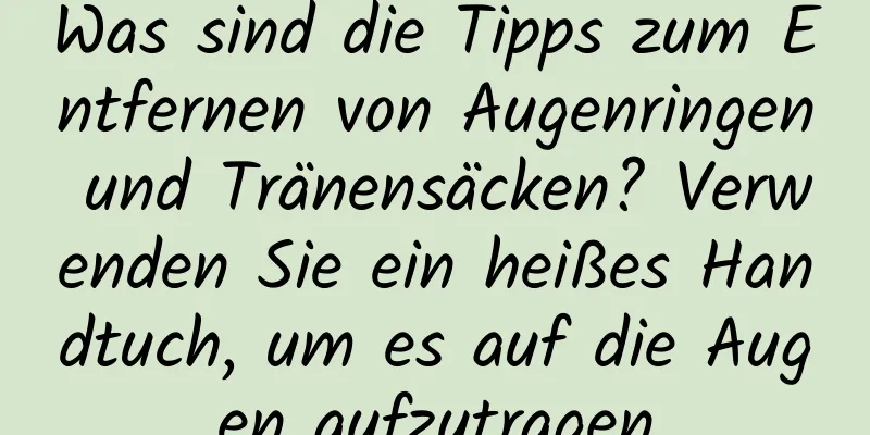 Was sind die Tipps zum Entfernen von Augenringen und Tränensäcken? Verwenden Sie ein heißes Handtuch, um es auf die Augen aufzutragen