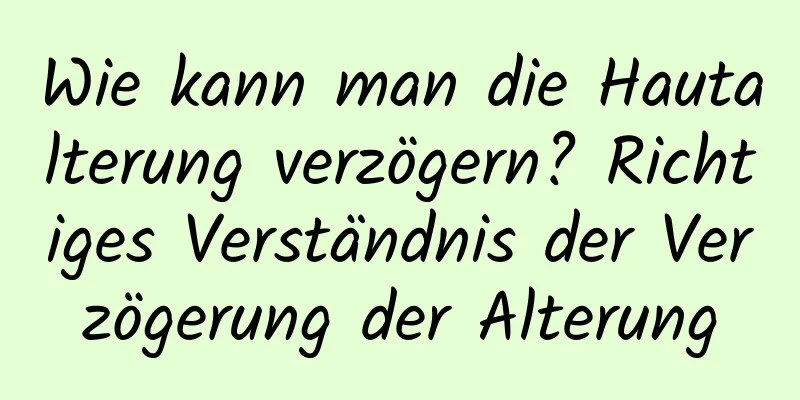 Wie kann man die Hautalterung verzögern? Richtiges Verständnis der Verzögerung der Alterung