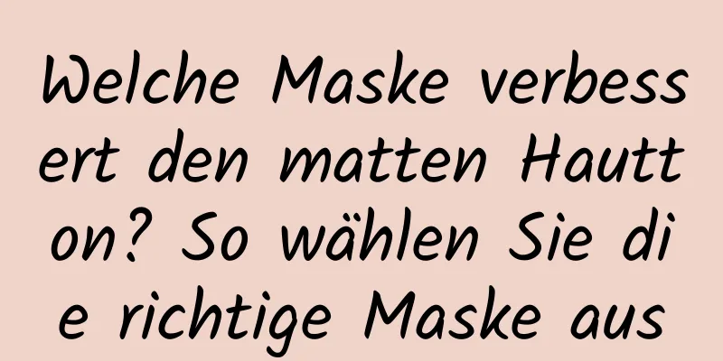Welche Maske verbessert den matten Hautton? So wählen Sie die richtige Maske aus