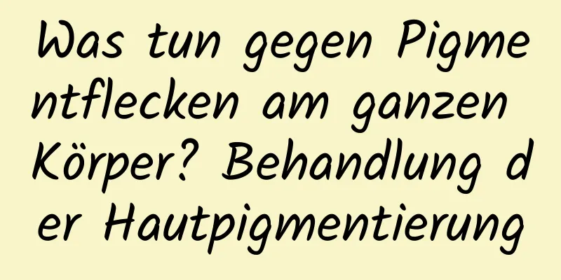 Was tun gegen Pigmentflecken am ganzen Körper? Behandlung der Hautpigmentierung