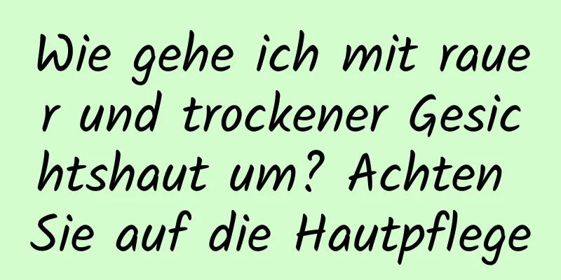 Wie gehe ich mit rauer und trockener Gesichtshaut um? Achten Sie auf die Hautpflege